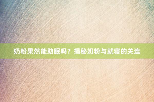 奶粉果然能助眠吗？揭秘奶粉与就寝的关连